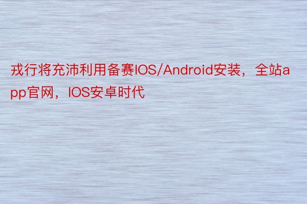 戎行将充沛利用备赛IOS/Android安装，全站app官网，IOS安卓时代