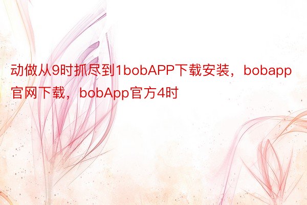 动做从9时抓尽到1bobAPP下载安装，bobapp官网下载，bobApp官方4时