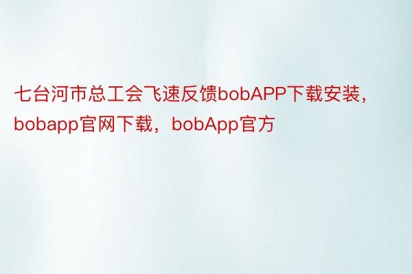 七台河市总工会飞速反馈bobAPP下载安装，bobapp官网下载，bobApp官方