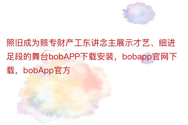 照旧成为赅专财产工东讲念主展示才艺、细进足段的舞台bobAPP下载安装，bobapp官网下载，bobApp官方