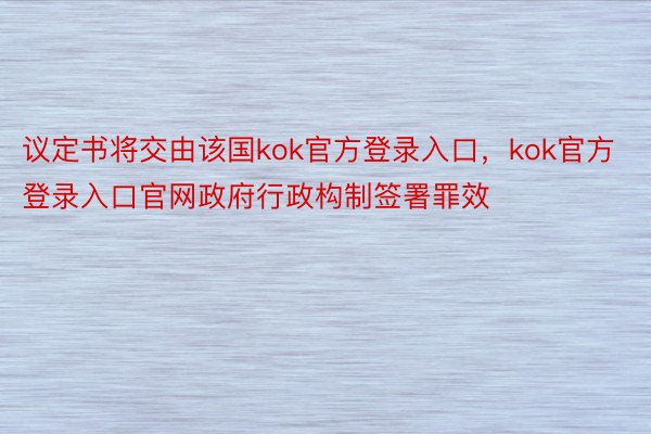 议定书将交由该国kok官方登录入口，kok官方登录入口官网政府行政构制签署罪效