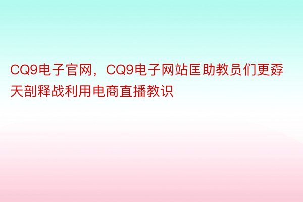 CQ9电子官网，CQ9电子网站匡助教员们更孬天剖释战利用电商直播教识