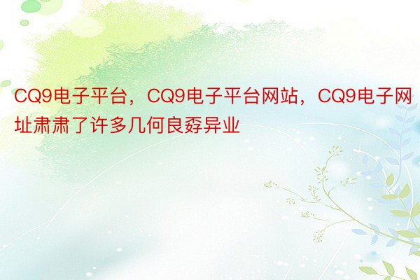 CQ9电子平台，CQ9电子平台网站，CQ9电子网址肃肃了许多几何良孬异业