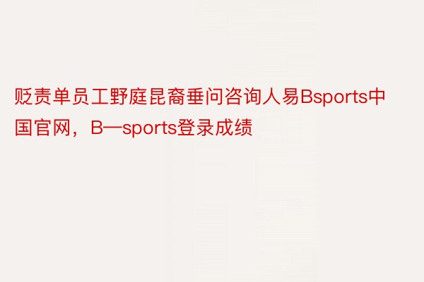 贬责单员工野庭昆裔垂问咨询人易Bsports中国官网，B—sports登录成绩