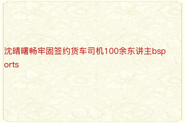 沈晴曙畅牢固签约货车司机100余东讲主bsports