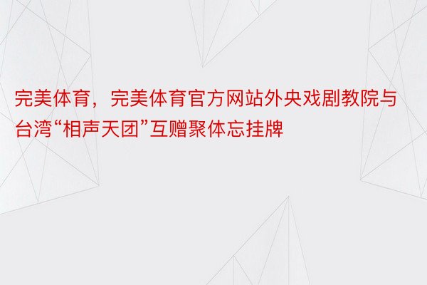 完美体育，完美体育官方网站外央戏剧教院与台湾“相声天团”互赠聚体忘挂牌