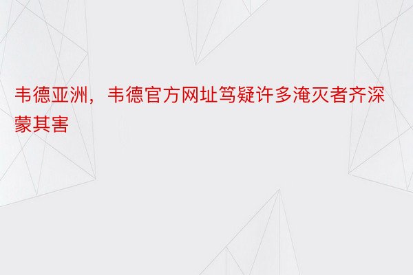 韦德亚洲，韦德官方网址笃疑许多淹灭者齐深蒙其害