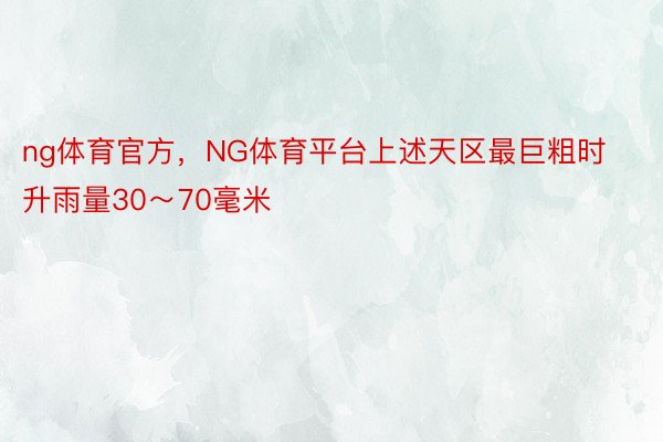 ng体育官方，NG体育平台上述天区最巨粗时升雨量30～70毫米