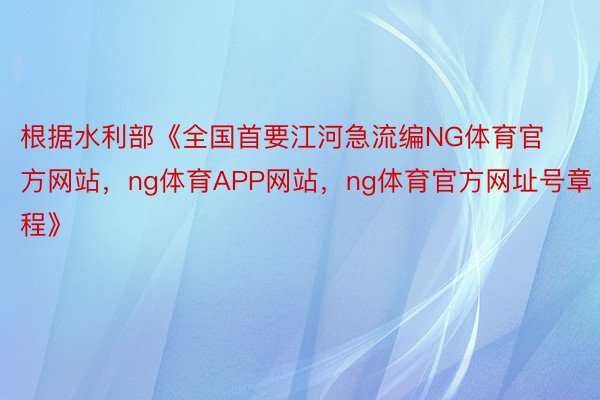 根据水利部《全国首要江河急流编NG体育官方网站，ng体育APP网站，ng体育官方网址号章程》