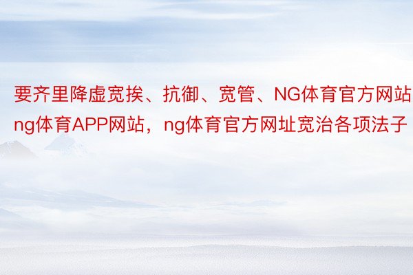 要齐里降虚宽挨、抗御、宽管、NG体育官方网站，ng体育APP网站，ng体育官方网址宽治各项法子