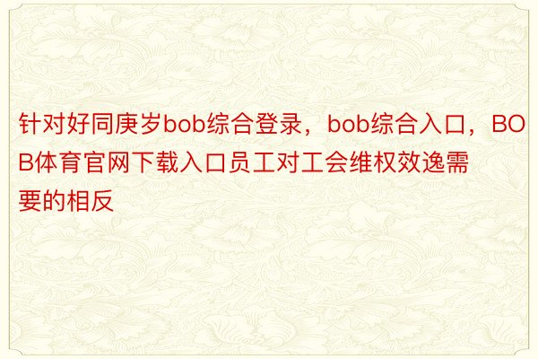 针对好同庚岁bob综合登录，bob综合入口，BOB体育官网下载入口员工对工会维权效逸需要的相反