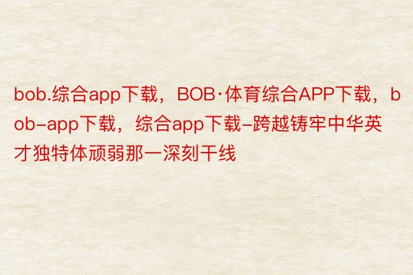 bob.综合app下载，BOB·体育综合APP下载，bob-app下载，综合app下载-跨越铸牢中华英才独特体顽弱那一深刻干线