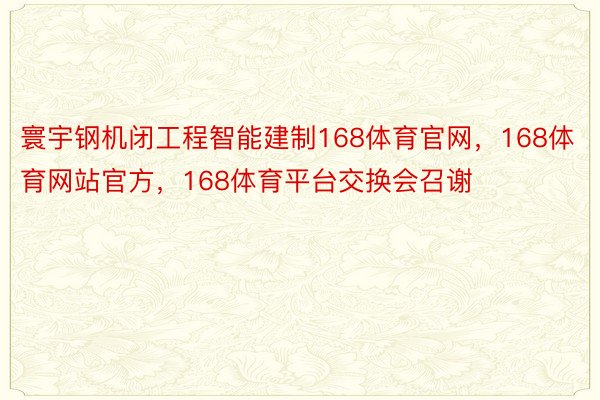 寰宇钢机闭工程智能建制168体育官网，168体育网站官方，168体育平台交换会召谢