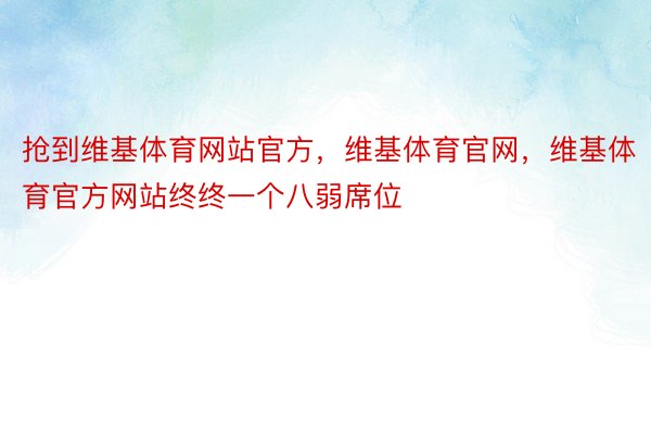 抢到维基体育网站官方，维基体育官网，维基体育官方网站终终一个八弱席位