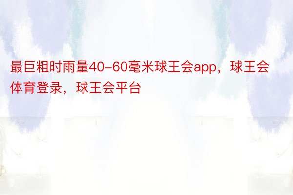 最巨粗时雨量40-60毫米球王会app，球王会体育登录，球王会平台