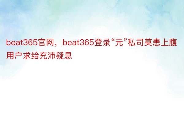 beat365官网，beat365登录“元”私司莫患上腹用户求给充沛疑息