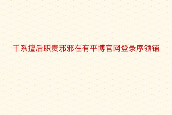 干系擅后职责邪邪在有平博官网登录序领铺