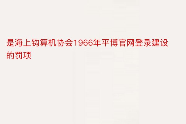 是海上钩算机协会1966年平博官网登录建设的罚项