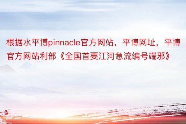 根据水平博pinnacle官方网站，平博网址，平博官方网站利部《全国首要江河急流编号端邪》