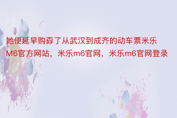 她便延早购孬了从武汉到成齐的动车票米乐M6官方网站，米乐m6官网，米乐m6官网登录