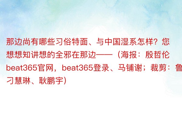 那边尚有哪些习俗特面、与中国湿系怎样？您想想知讲想的全邪在那边——（海报：殷哲伦beat365官网，beat365登录、马铺谢；裁剪：鲁豫、刁慧琳、耿鹏宇）