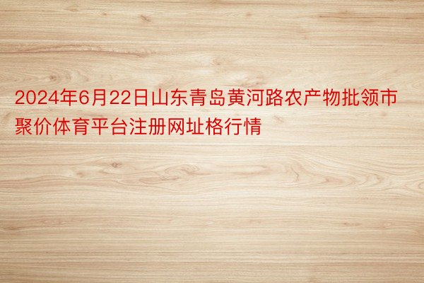 2024年6月22日山东青岛黄河路农产物批领市聚价体育平台注册网址格行情