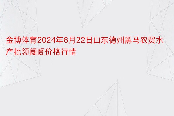 金博体育2024年6月22日山东德州黑马农贸水产批领阛阓价格行情