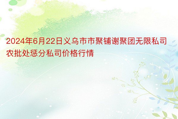 2024年6月22日义乌市市聚铺谢聚团无限私司农批处惩分私司价格行情