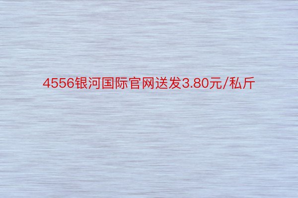 4556银河国际官网送发3.80元/私斤