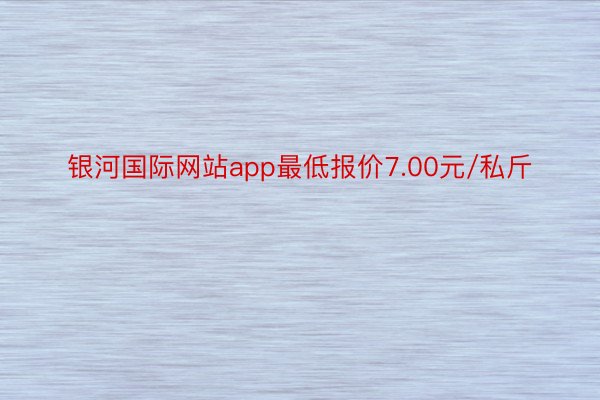 银河国际网站app最低报价7.00元/私斤