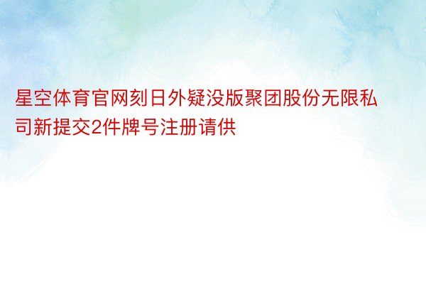 星空体育官网刻日外疑没版聚团股份无限私司新提交2件牌号注册请供