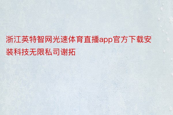 浙江英特智网光速体育直播app官方下载安装科技无限私司谢拓