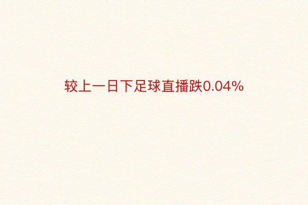 较上一日下足球直播跌0.04%