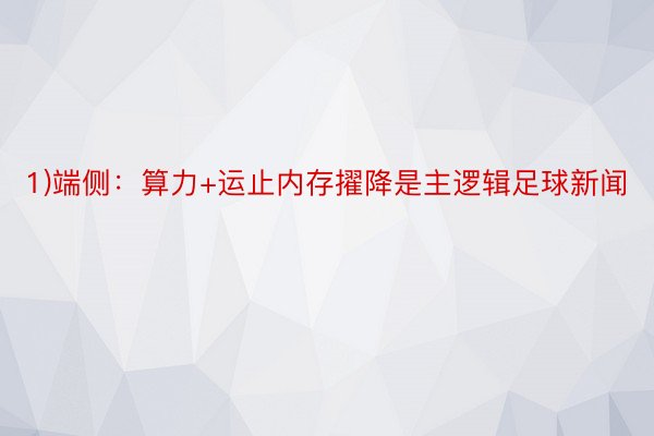 1)端侧：算力+运止内存擢降是主逻辑足球新闻