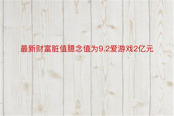 最新财富脏值臆念值为9.2爱游戏2亿元