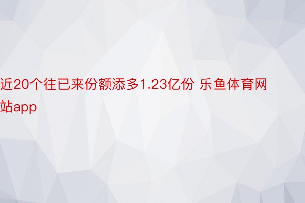 近20个往已来份额添多1.23亿份 乐鱼体育网站app