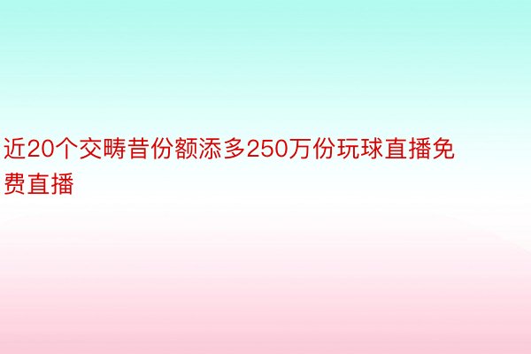 近20个交畴昔份额添多250万份玩球直播免费直播