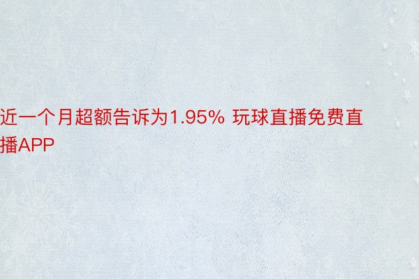 近一个月超额告诉为1.95% 玩球直播免费直播APP