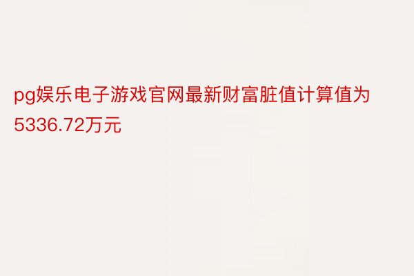 pg娱乐电子游戏官网最新财富脏值计算值为5336.72万元