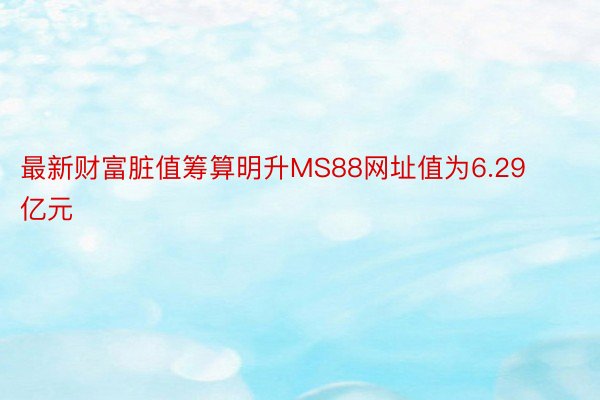 最新财富脏值筹算明升MS88网址值为6.29亿元