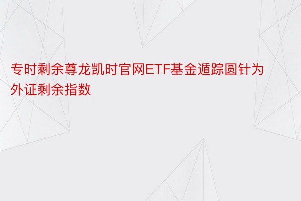 专时剩余尊龙凯时官网ETF基金遁踪圆针为外证剩余指数