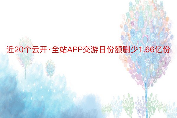 近20个云开·全站APP交游日份额删少1.66亿份