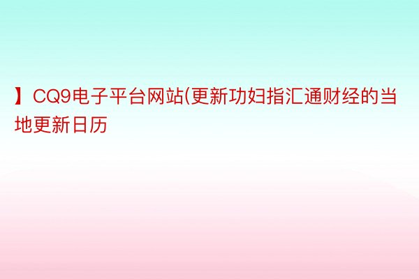 】CQ9电子平台网站(更新功妇指汇通财经的当地更新日历