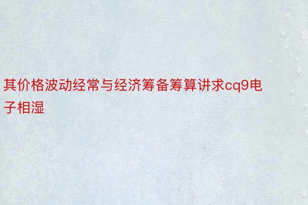 其价格波动经常与经济筹备筹算讲求cq9电子相湿