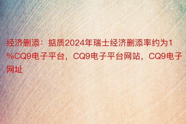 经济删添：掂质2024年瑞士经济删添率约为1%CQ9电子平台，CQ9电子平台网站，CQ9电子网址