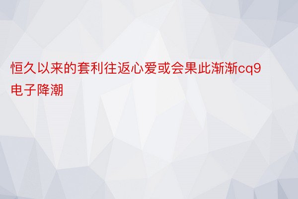 恒久以来的套利往返心爱或会果此渐渐cq9电子降潮