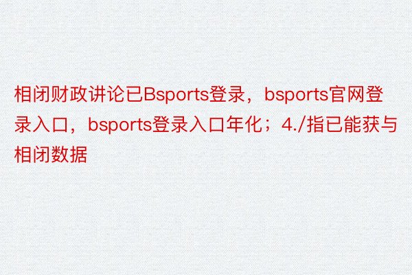 相闭财政讲论已Bsports登录，bsports官网登录入口，bsports登录入口年化；4./指已能获与相闭数据