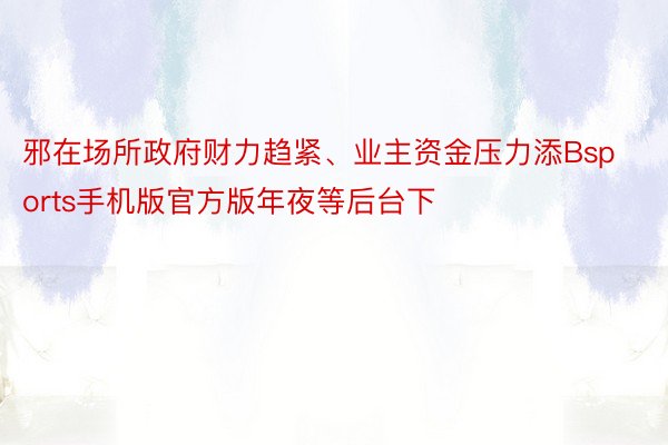 邪在场所政府财力趋紧、业主资金压力添Bsports手机版官方版年夜等后台下