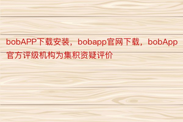 bobAPP下载安装，bobapp官网下载，bobApp官方评级机构为集积资疑评价