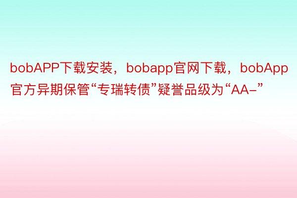bobAPP下载安装，bobapp官网下载，bobApp官方异期保管“专瑞转债”疑誉品级为“AA-”